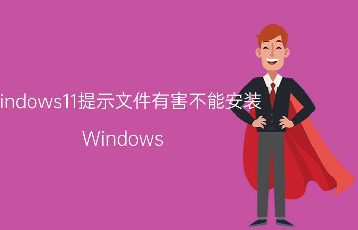 windows11提示文件有害不能安装 Windows 11文件有害提示